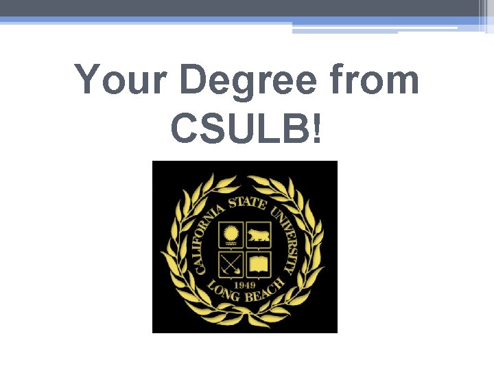 Your Degree from CSULB! Your Degree from CSULB!