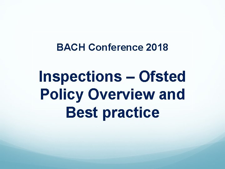 BACH Conference 2018 Inspections – Ofsted Policy Overview and Best practice 