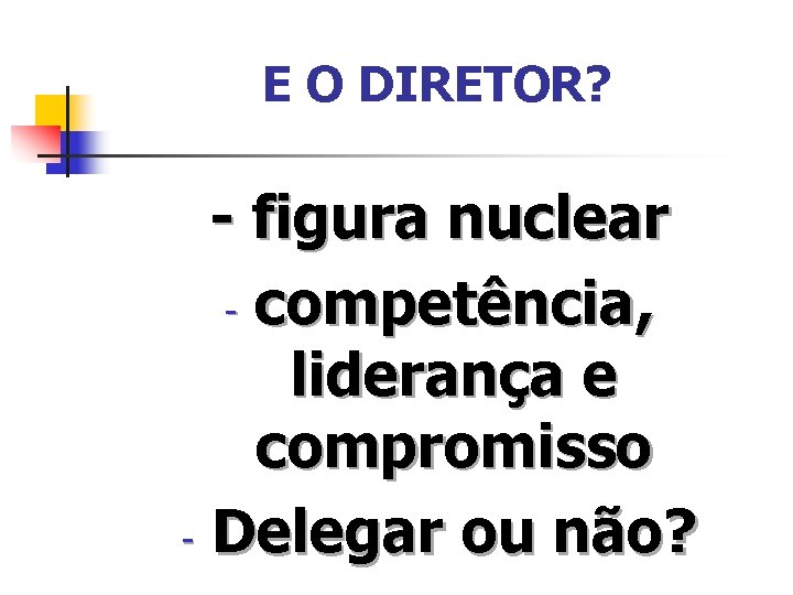 E O DIRETOR? - figura nuclear - competência, liderança e compromisso - Delegar ou