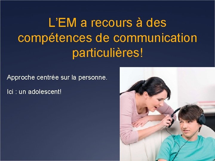 L’EM a recours à des compétences de communication particulières! Approche centrée sur la personne.