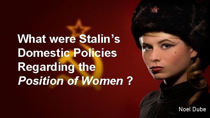 What were Stalin’s Domestic Policies Regarding the Position of Women ? Noel Dube 