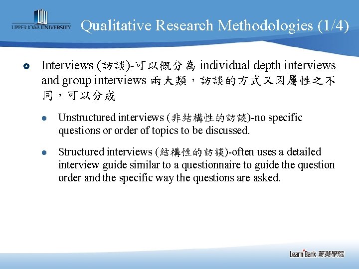 Qualitative Research Methodologies (1/4) £ Interviews (訪談)-可以概分為 individual depth interviews and group interviews 兩大類，訪談的方式又因屬性之不