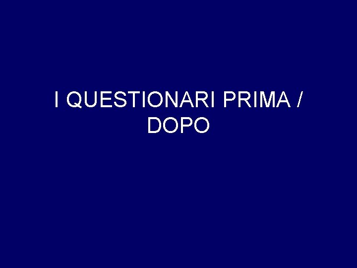 I QUESTIONARI PRIMA / DOPO 