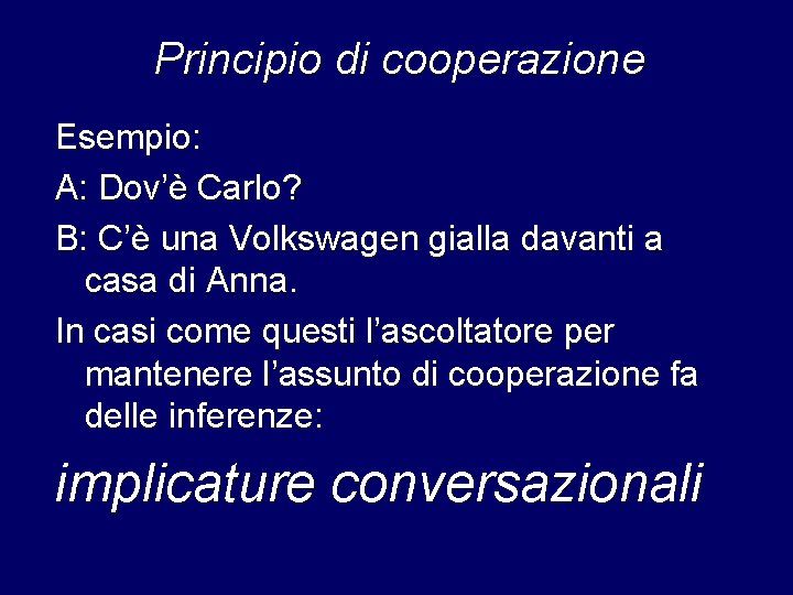 Principio di cooperazione Esempio: A: Dov’è Carlo? B: C’è una Volkswagen gialla davanti a