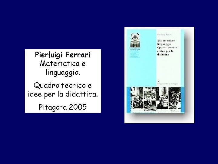 Pierluigi Ferrari Matematica e linguaggio. Quadro teorico e idee per la didattica. Pitagora 2005