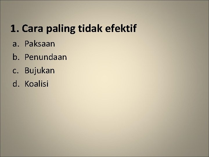 1. Cara paling tidak efektif a. b. c. d. Paksaan Penundaan Bujukan Koalisi 