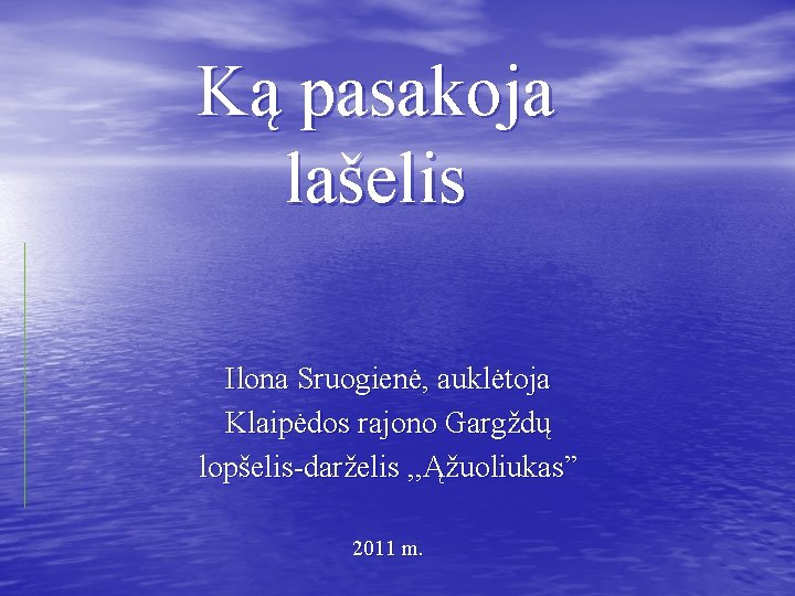 Ką pasakoja lašelis Ilona Sruogienė, auklėtoja Klaipėdos rajono Gargždų lopšelis-darželis , , Ąžuoliukas” 2011