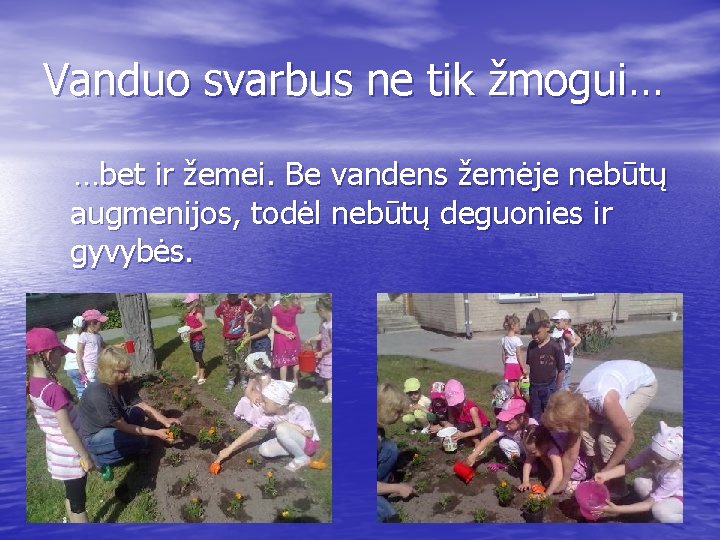 Vanduo svarbus ne tik žmogui… …bet ir žemei. Be vandens žemėje nebūtų augmenijos, todėl