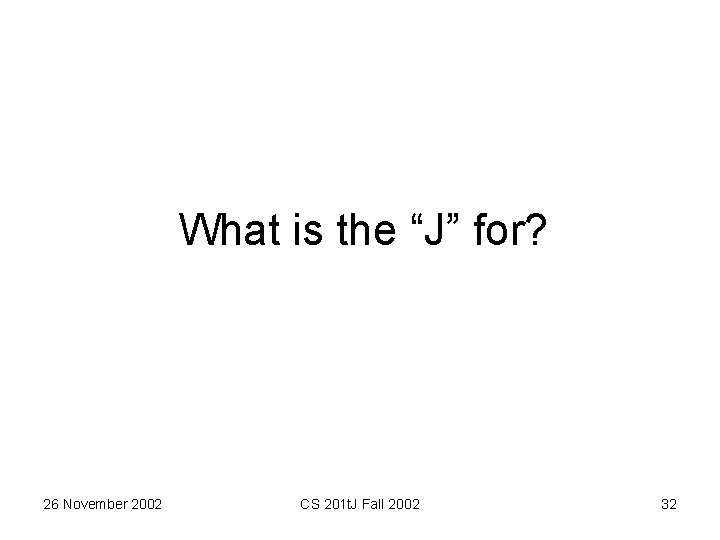 What is the “J” for? 26 November 2002 CS 201 t. J Fall 2002