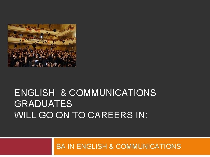 ENGLISH & COMMUNICATIONS GRADUATES WILL GO ON TO CAREERS IN: BA IN ENGLISH &