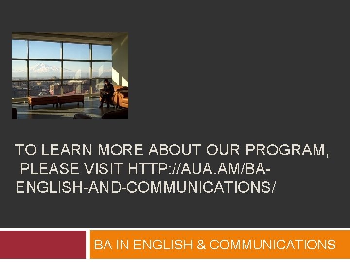 TO LEARN MORE ABOUT OUR PROGRAM, PLEASE VISIT HTTP: //AUA. AM/BAENGLISH-AND-COMMUNICATIONS/ BA IN ENGLISH