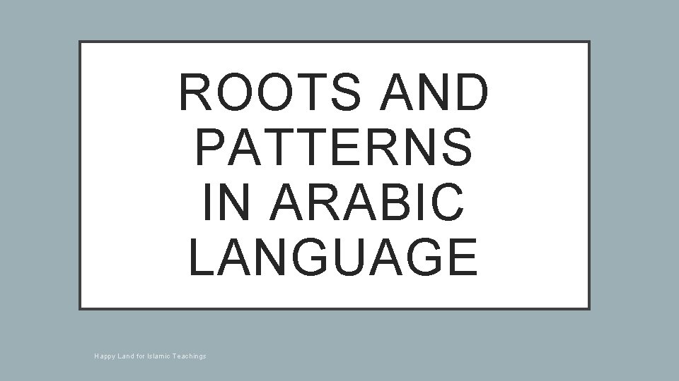 ROOTS AND PATTERNS IN ARABIC LANGUAGE Happy Land for Islamic Teachings 