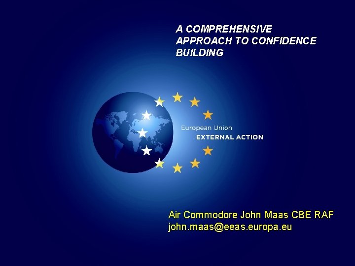 A COMPREHENSIVE APPROACH TO CONFIDENCE BUILDING Air Commodore John Maas CBE RAF john. maas@eeas.