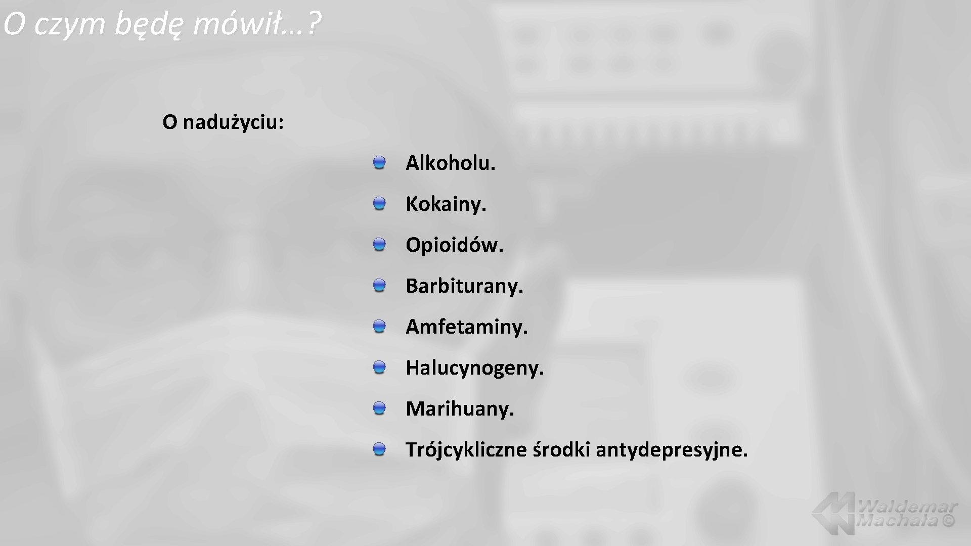 O czym będę mówił…? O nadużyciu: Alkoholu. Kokainy. Opioidów. Barbiturany. Amfetaminy. Halucynogeny. Marihuany. Trójcykliczne