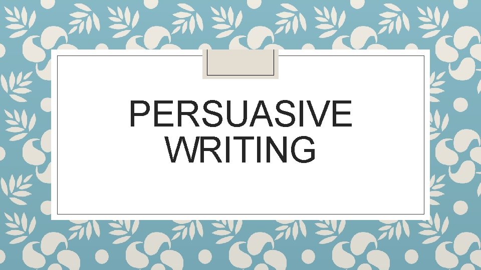 PERSUASIVE WRITING 