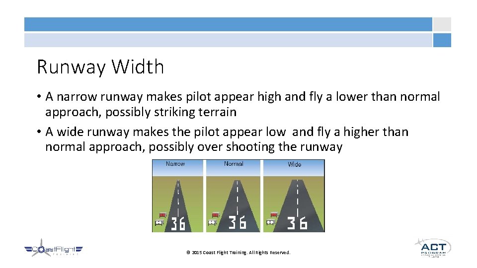 Runway Width • A narrow runway makes pilot appear high and fly a lower