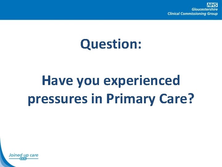Question: Have you experienced pressures in Primary Care? 