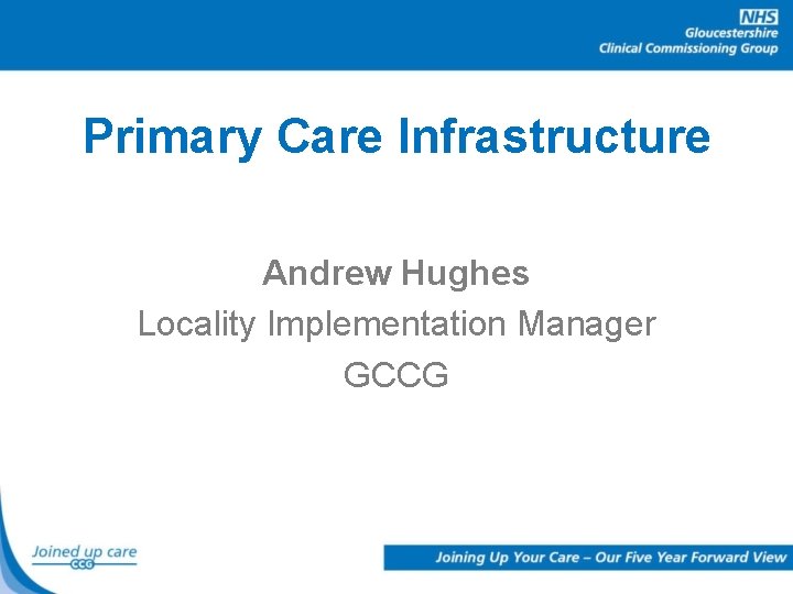 Primary Care Infrastructure Andrew Hughes Locality Implementation Manager GCCG 