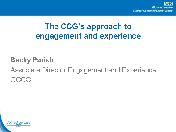 The CCG’s approach to engagement and experience Becky Parish Associate Director Engagement and Experience