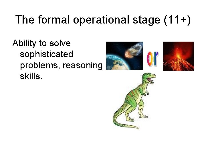 The formal operational stage (11+) Ability to solve sophisticated problems, reasoning skills. 