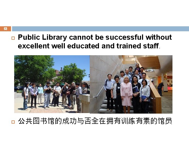 53 Public Library cannot be successful without excellent well educated and trained staff. 公共图书馆的成功与否全在拥有训练有素的馆员