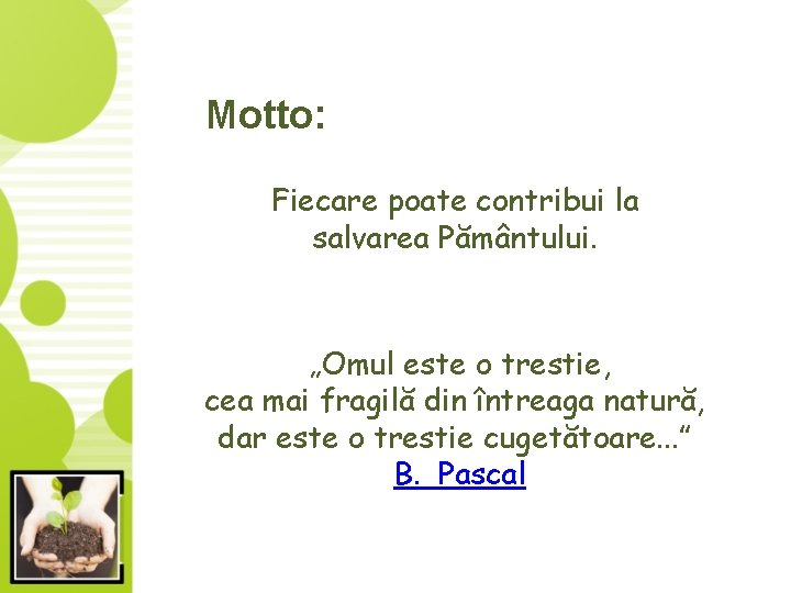 Motto: Fiecare poate contribui la salvarea Pământului. „Omul este o trestie, cea mai fragilă