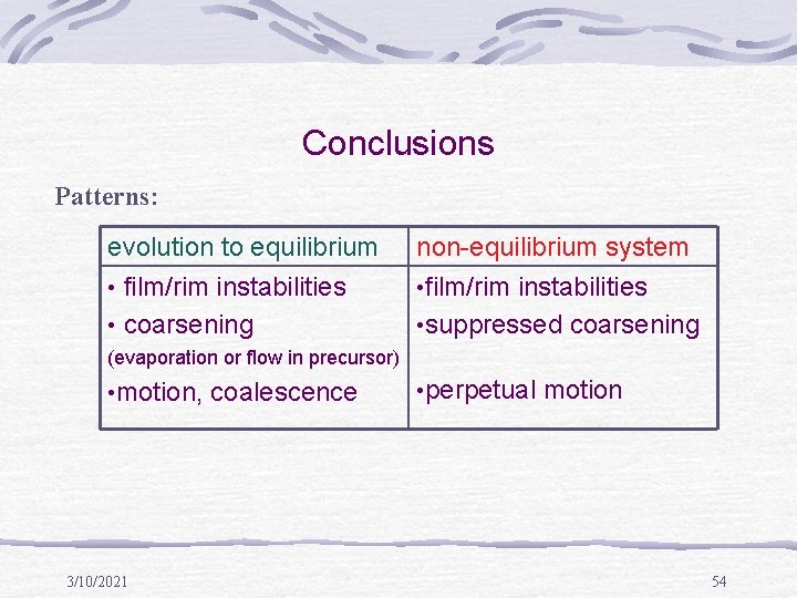 Conclusions Patterns: evolution to equilibrium • film/rim instabilities • coarsening non-equilibrium system • film/rim
