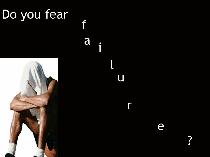Do you fear f a i l u r e ? Do you fear f a i l u r e ?