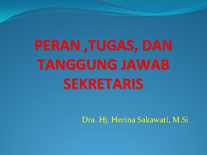 PERAN , TUGAS, DAN TANGGUNG JAWAB SEKRETARIS Dra. Hj. Herina Sakawati, M. Si 