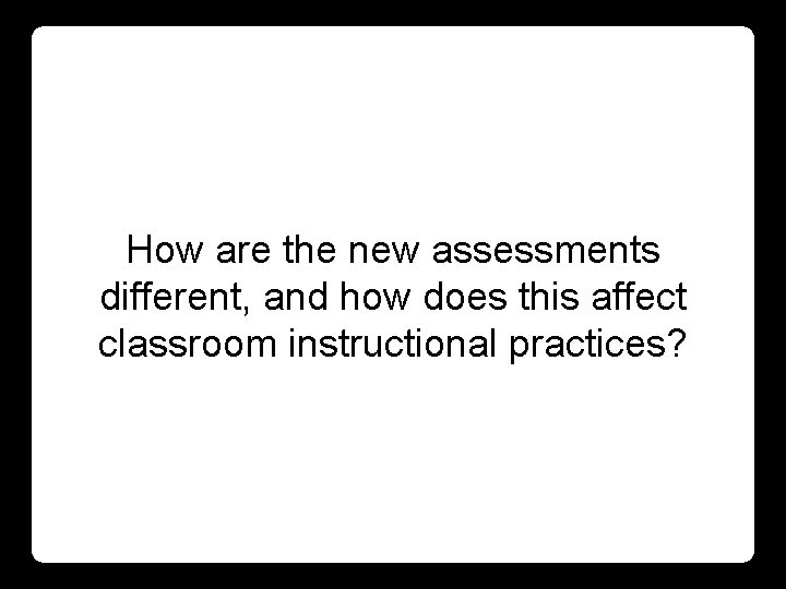 How are the new assessments different, and how does this affect classroom instructional practices?