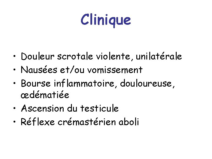 Clinique • Douleur scrotale violente, unilatérale • Nausées et/ou vomissement • Bourse inflammatoire, douloureuse,