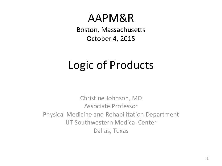 AAPM&R Boston, Massachusetts October 4, 2015 Logic of Products Christine Johnson, MD Associate Professor