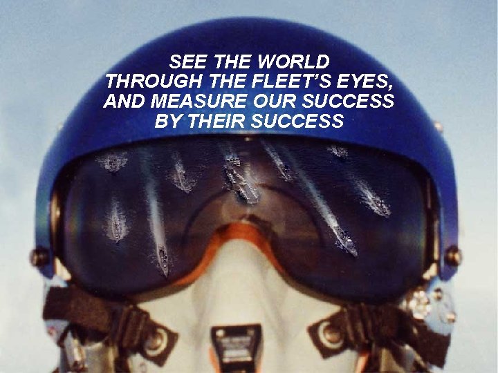 SEE THE WORLD THROUGH THE FLEET’S EYES, AND MEASURE OUR SUCCESS BY THEIR SUCCESS