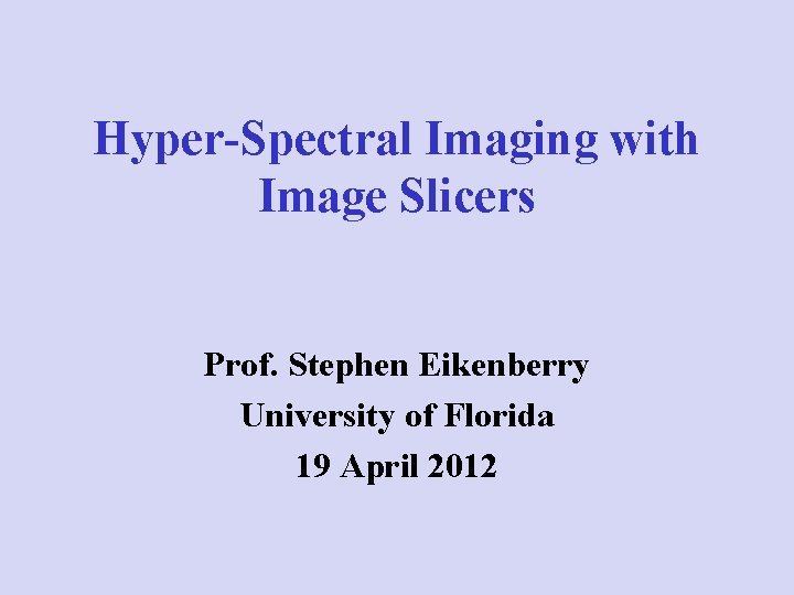 Hyper-Spectral Imaging with Image Slicers Prof. Stephen Eikenberry University of Florida 19 April 2012