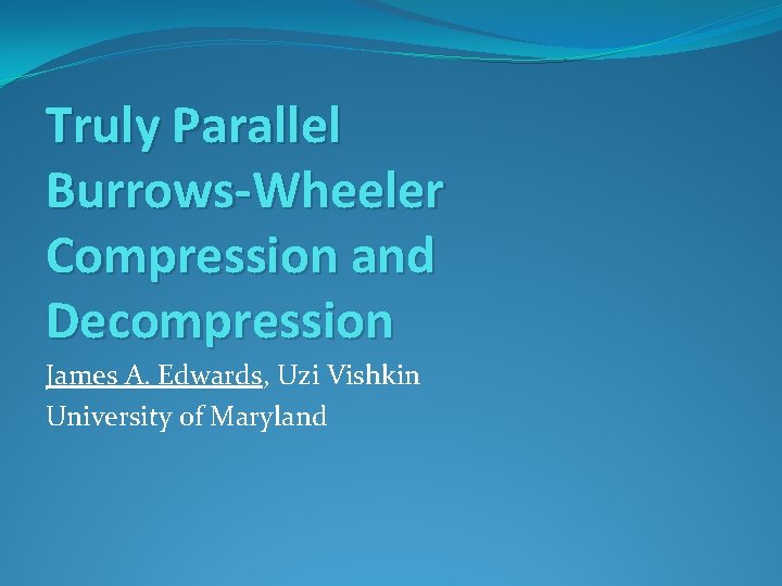 Truly Parallel Burrows-Wheeler Compression and Decompression James A. Edwards, Uzi Vishkin University of Maryland