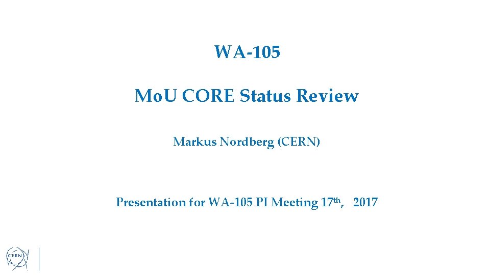 WA-105 Mo. U CORE Status Review Markus Nordberg (CERN) Presentation for WA-105 PI Meeting