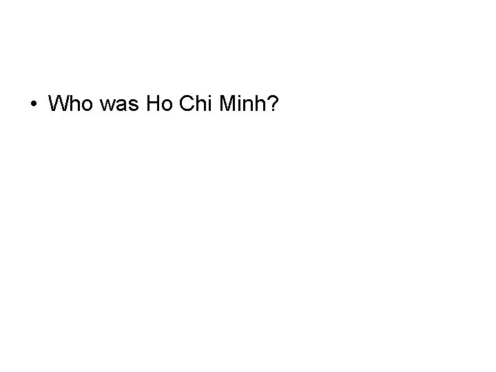 • Who was Ho Chi Minh? • Who was Ho Chi Minh?