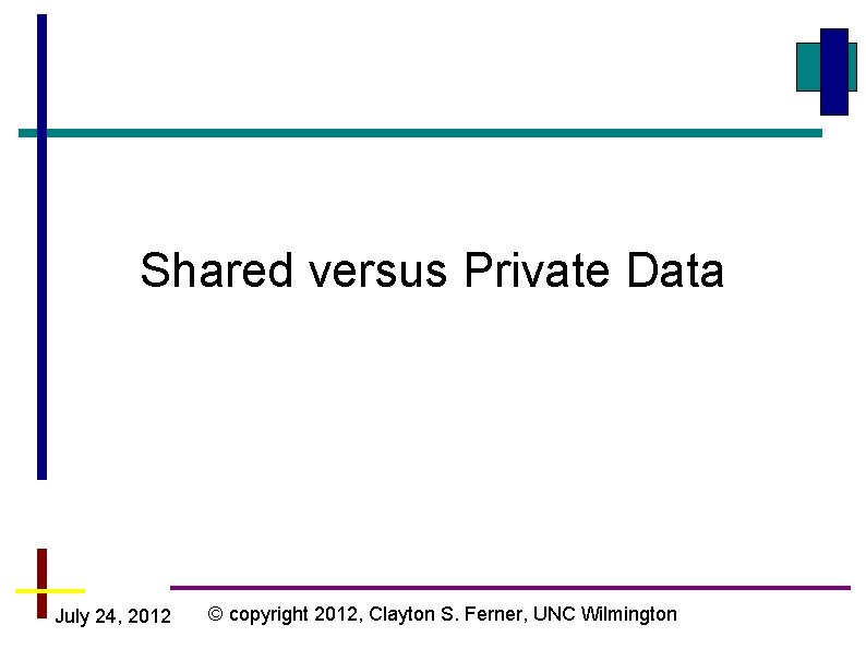 Shared versus Private Data July 24, 2012 © copyright 2012, Clayton S. Ferner, UNC Shared versus Private Data July 24, 2012 © copyright 2012, Clayton S. Ferner, UNC