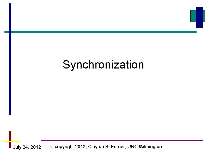 Synchronization July 24, 2012 © copyright 2012, Clayton S. Ferner, UNC Wilmington Synchronization July 24, 2012 © copyright 2012, Clayton S. Ferner, UNC Wilmington
