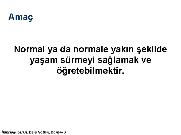Amaç Normal ya da normale yakın şekilde yaşam sürmeyi sağlamak ve öğretebilmektir. İkinciogulları A. Amaç Normal ya da normale yakın şekilde yaşam sürmeyi sağlamak ve öğretebilmektir. İkinciogulları A.