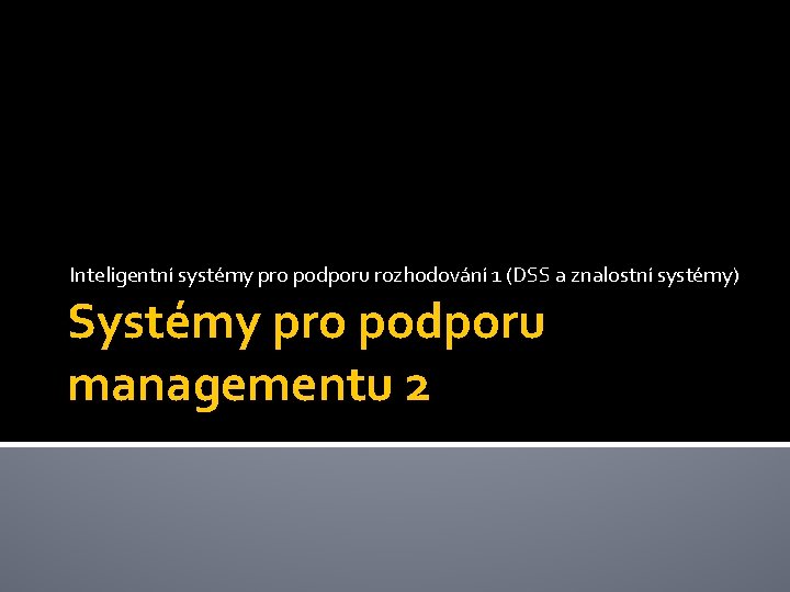 Inteligentní systémy pro podporu rozhodování 1 (DSS a znalostní systémy) Systémy pro podporu managementu