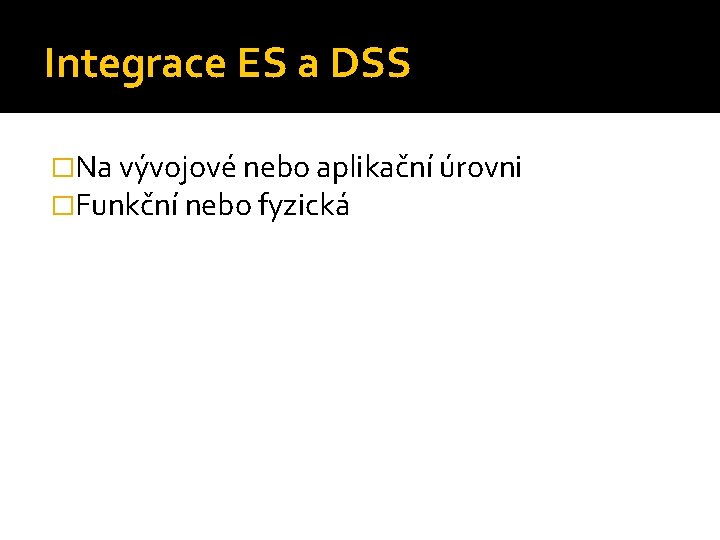 Integrace ES a DSS �Na vývojové nebo aplikační úrovni �Funkční nebo fyzická 