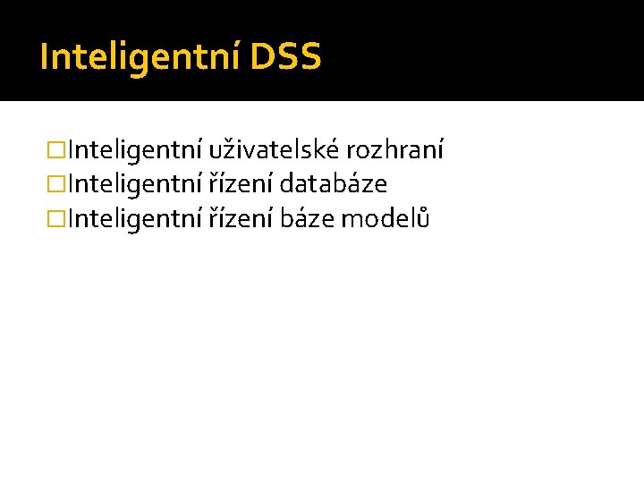 Inteligentní DSS �Inteligentní uživatelské rozhraní �Inteligentní řízení databáze �Inteligentní řízení báze modelů 