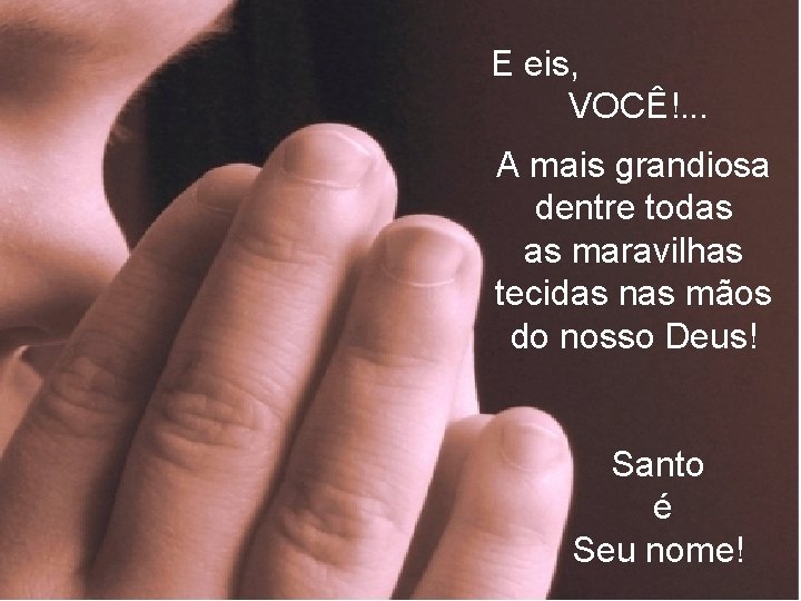 E eis, VOCÊ!. . . A mais grandiosa dentre todas as maravilhas tecidas nas