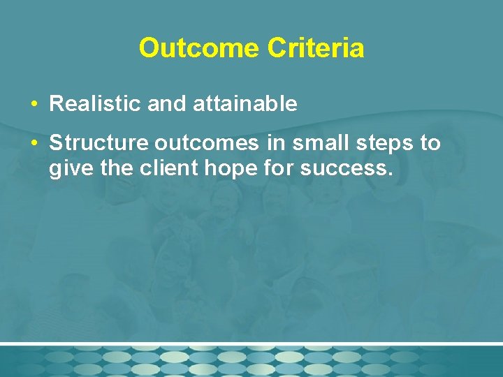 Outcome Criteria • Realistic and attainable • Structure outcomes in small steps to give