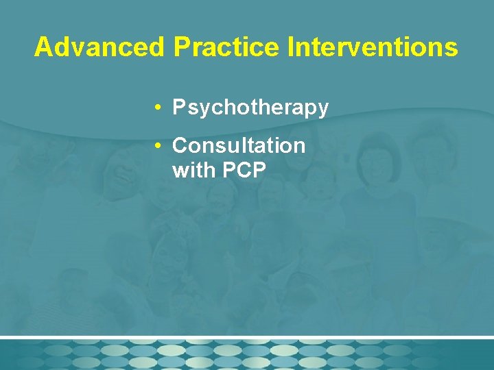 Advanced Practice Interventions • Psychotherapy • Consultation with PCP 