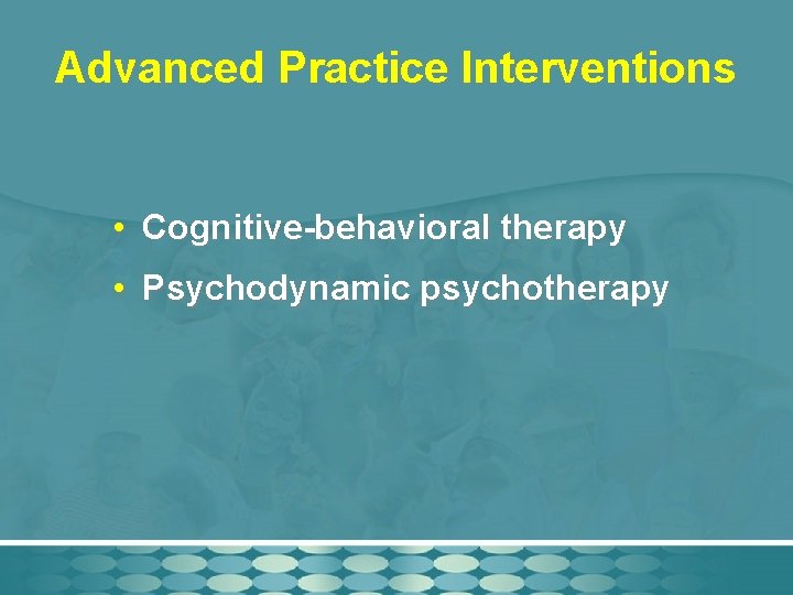 Advanced Practice Interventions • Cognitive-behavioral therapy • Psychodynamic psychotherapy 