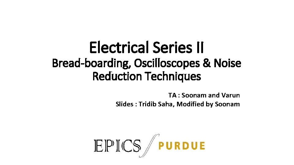 Electrical Series II Bread-boarding, Oscilloscopes & Noise Reduction Techniques TA : Soonam and Varun