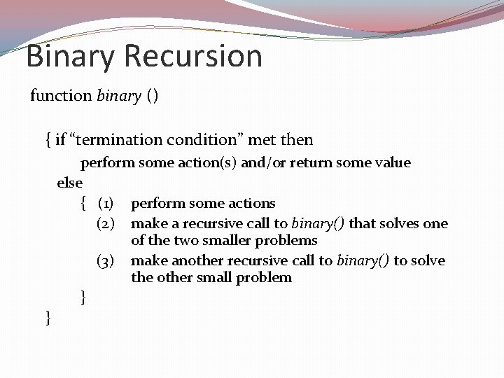 Binary Recursion function binary () { if “termination condition” met then perform some action(s)