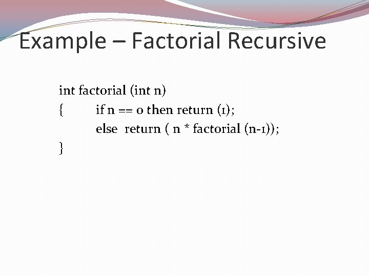 Example – Factorial Recursive int factorial (int n) { if n == 0 then